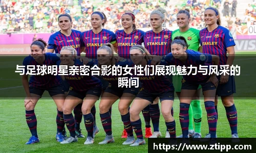 与足球明星亲密合影的女性们展现魅力与风采的瞬间