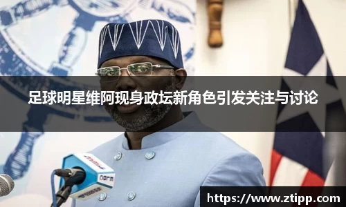 足球明星维阿现身政坛新角色引发关注与讨论
